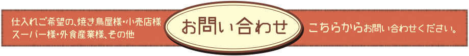 仕入れご希望の、焼き鳥屋様・小売店様・スーパー様・外食産業様その他は、お気軽にこちらからお問合せください。